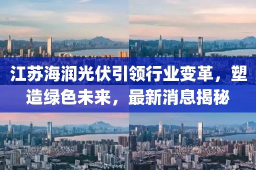 江蘇海潤(rùn)光伏引領(lǐng)行業(yè)變革，塑造綠色未來(lái)，最新消息揭秘