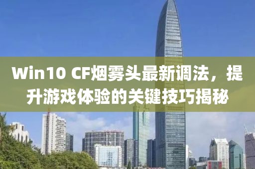 Win10 CF煙霧頭最新調(diào)法，提升游戲體驗的關(guān)鍵技巧揭秘