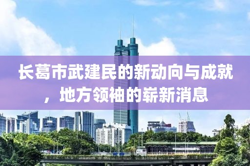 長葛市武建民的新動向與成就，地方領袖的嶄新消息
