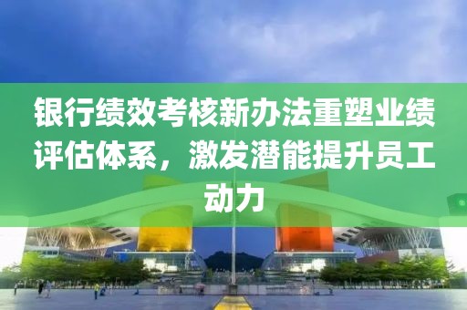 銀行績(jī)效考核新辦法重塑業(yè)績(jī)?cè)u(píng)估體系，激發(fā)潛能提升員工動(dòng)力