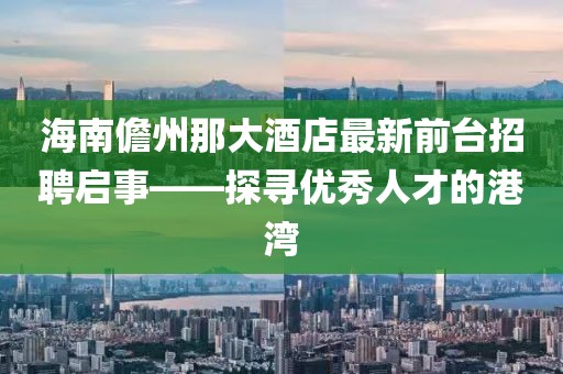 海南儋州那大酒店最新前臺(tái)招聘啟事——探尋優(yōu)秀人才的港灣