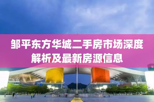 鄒平東方華城二手房市場深度解析及最新房源信息