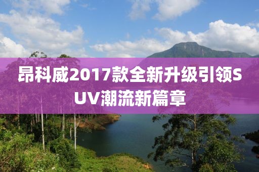 昂科威2017款全新升級(jí)引領(lǐng)SUV潮流新篇章