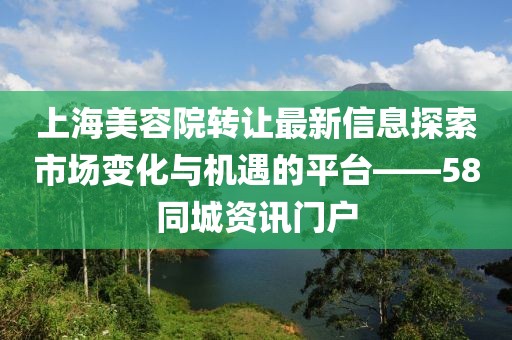 上海美容院轉(zhuǎn)讓最新信息探索市場變化與機(jī)遇的平臺(tái)——58同城資訊門戶