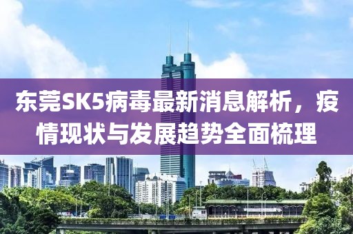 東莞SK5病毒最新消息解析，疫情現(xiàn)狀與發(fā)展趨勢全面梳理