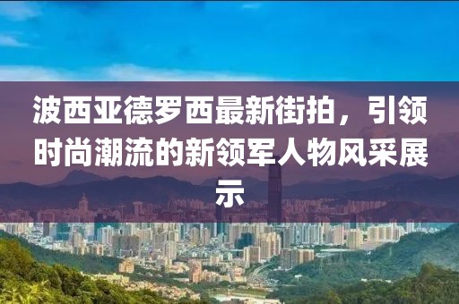 波西亞德羅西最新街拍，引領(lǐng)時(shí)尚潮流的新領(lǐng)軍人物風(fēng)采展示
