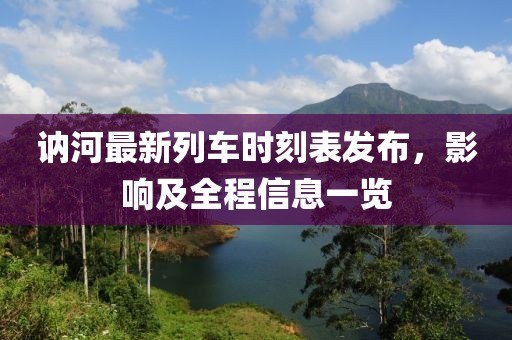 訥河最新列車時刻表發(fā)布，影響及全程信息一覽