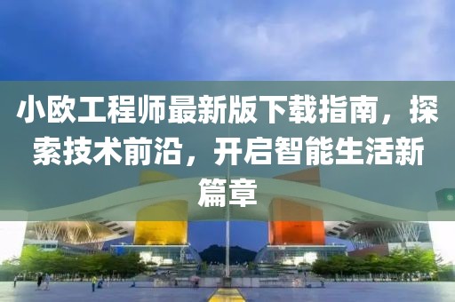 小歐工程師最新版下載指南，探索技術(shù)前沿，開啟智能生活新篇章