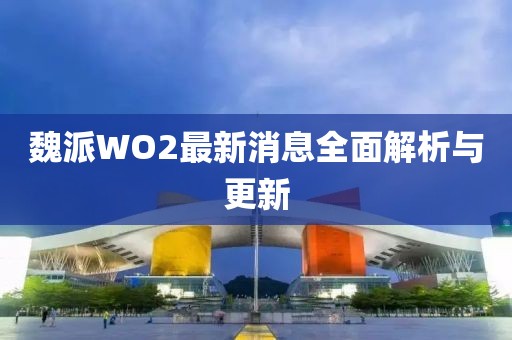 魏派WO2最新消息全面解析與更新