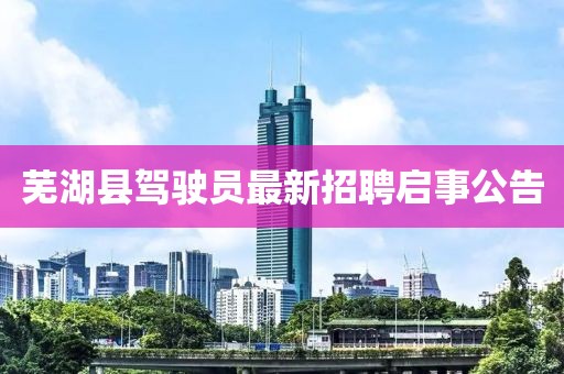 蕪湖縣駕駛員最新招聘啟事公告