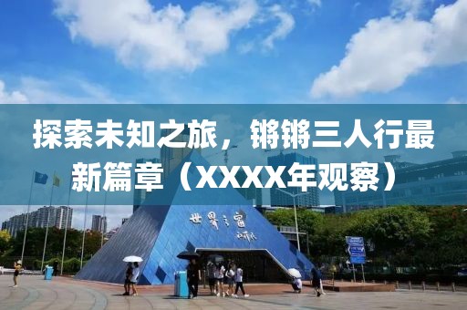 探索未知之旅，鏘鏘三人行最新篇章（XXXX年觀察）