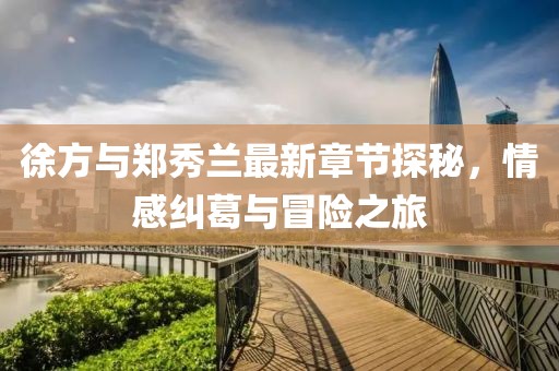 徐方與鄭秀蘭最新章節(jié)探秘，情感糾葛與冒險之旅
