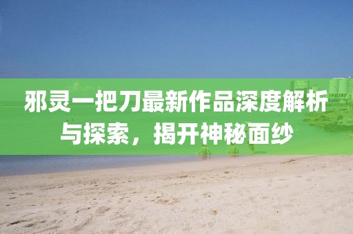 邪靈一把刀最新作品深度解析與探索，揭開(kāi)神秘面紗