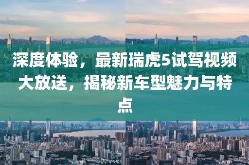 深度體驗，最新瑞虎5試駕視頻大放送，揭秘新車型魅力與特點