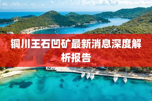 銅川王石凹礦最新消息深度解析報(bào)告
