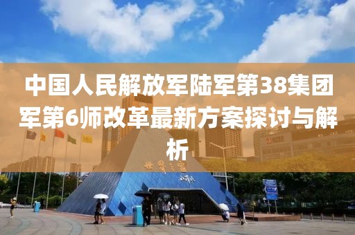 中國人民解放軍陸軍第38集團軍第6師改革最新方案探討與解析
