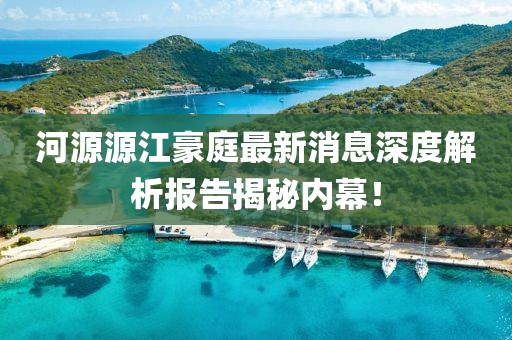河源源江豪庭最新消息深度解析報告揭秘內(nèi)幕！