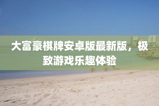 大富豪棋牌安卓版最新版，極致游戲樂(lè)趣體驗(yàn)