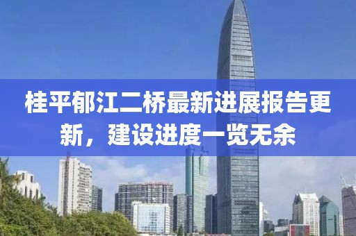 桂平郁江二橋最新進(jìn)展報(bào)告更新，建設(shè)進(jìn)度一覽無(wú)余
