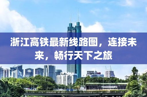 浙江高鐵最新線路圖，連接未來，暢行天下之旅