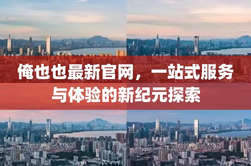 俺也也最新官網(wǎng)，一站式服務(wù)與體驗的新紀元探索