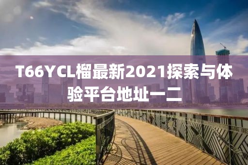 T66YCL榴最新2021探索與體驗(yàn)平臺(tái)地址一二