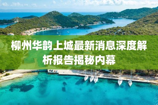 柳州華韻上城最新消息深度解析報(bào)告揭秘內(nèi)幕