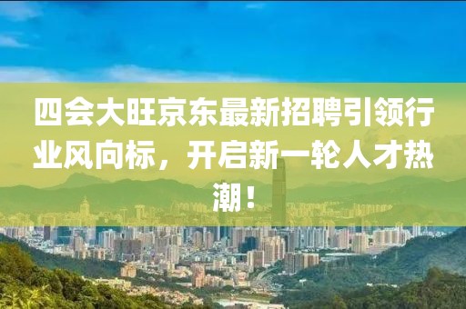 四會(huì)大旺京東最新招聘引領(lǐng)行業(yè)風(fēng)向標(biāo)，開(kāi)啟新一輪人才熱潮！