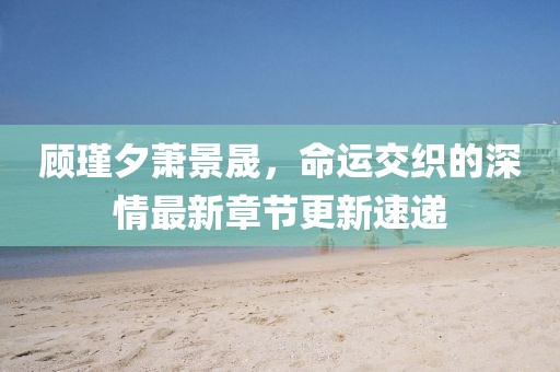 顧瑾夕蕭景晟，命運交織的深情最新章節(jié)更新速遞