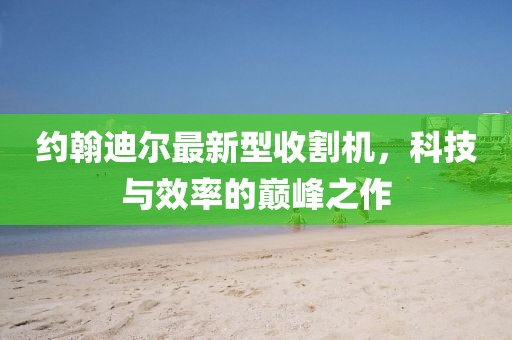 約翰迪爾最新型收割機(jī)，科技與效率的巔峰之作