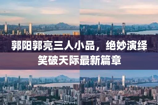 郭陽郭亮三人小品，絕妙演繹笑破天際最新篇章