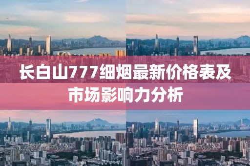 長白山777細煙最新價格表及市場影響力分析