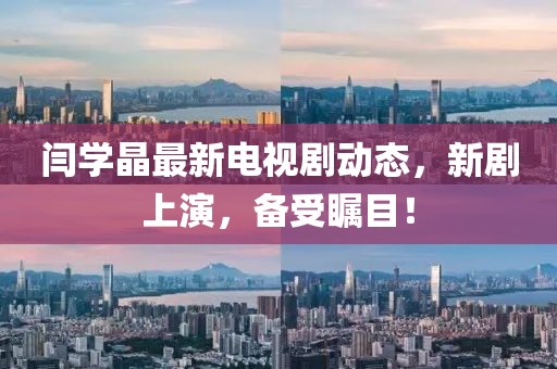 閆學晶最新電視劇動態(tài)，新劇上演，備受矚目！