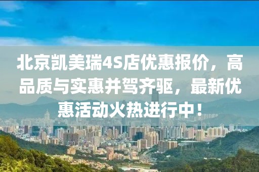 北京凱美瑞4S店優(yōu)惠報(bào)價(jià)，高品質(zhì)與實(shí)惠并駕齊驅(qū)，最新優(yōu)惠活動(dòng)火熱進(jìn)行中！