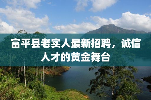 富平縣老實人最新招聘，誠信人才的黃金舞臺