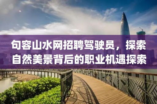 句容山水網(wǎng)招聘駕駛員，探索自然美景背后的職業(yè)機遇探索