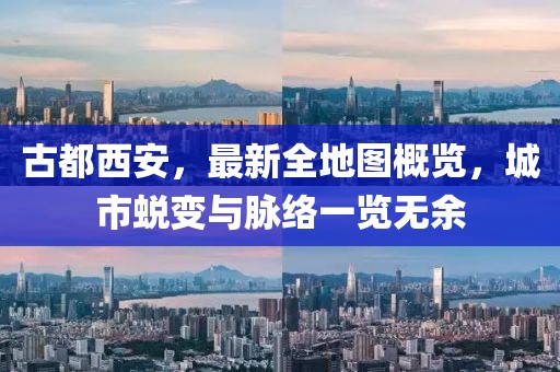 古都西安，最新全地圖概覽，城市蛻變與脈絡(luò)一覽無(wú)余