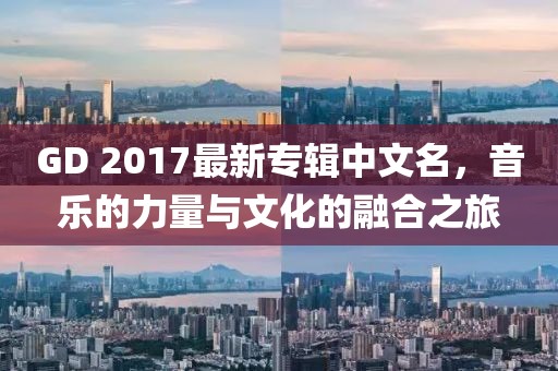 GD 2017最新專輯中文名，音樂的力量與文化的融合之旅