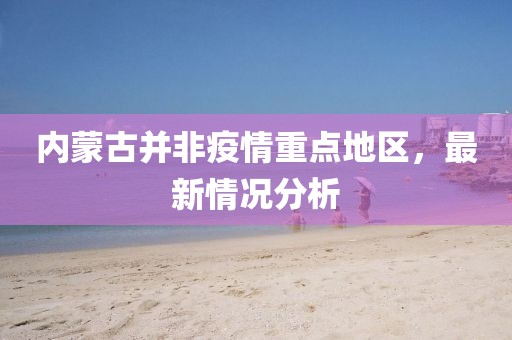 內(nèi)蒙古并非疫情重點(diǎn)地區(qū)，最新情況分析