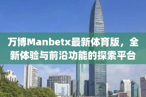 萬博Manbetx最新體育版，全新體驗(yàn)與前沿功能的探索平臺