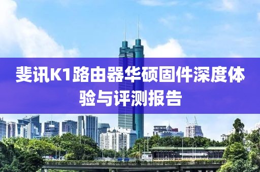 斐訊K1路由器華碩固件深度體驗與評測報告