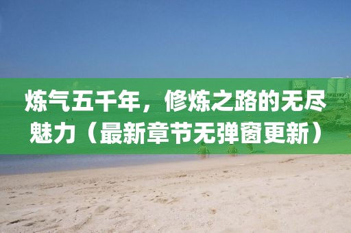 煉氣五千年，修煉之路的無盡魅力（最新章節(jié)無彈窗更新）