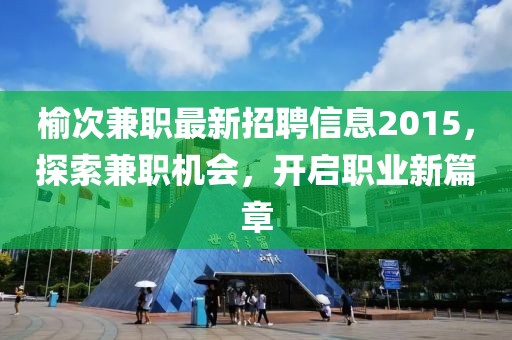 榆次兼職最新招聘信息2015，探索兼職機會，開啟職業(yè)新篇章