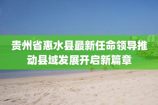 貴州省惠水縣最新任命領(lǐng)導推動縣域發(fā)展開啟新篇章