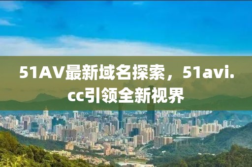 51AV最新域名探索，51avi.cc引領全新視界