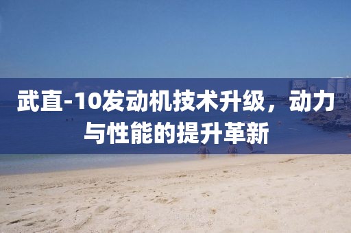 武直-10發(fā)動機技術(shù)升級，動力與性能的提升革新