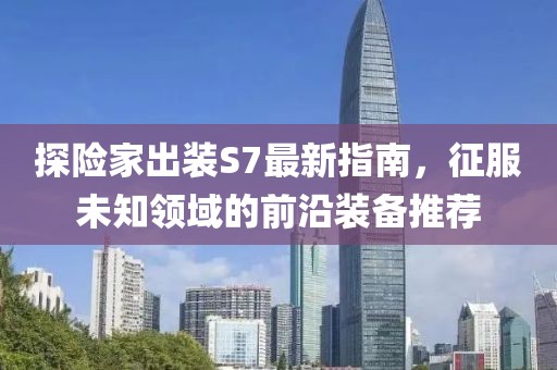 探險家出裝S7最新指南，征服未知領(lǐng)域的前沿裝備推薦