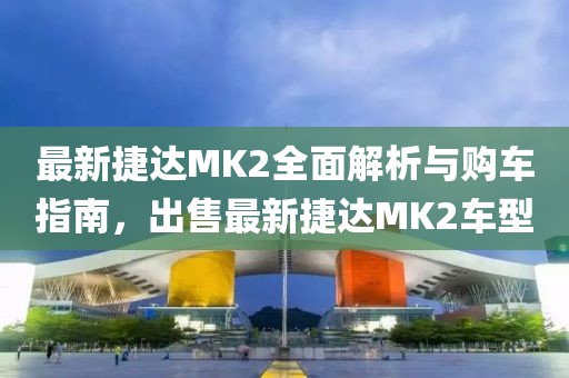 最新捷達MK2全面解析與購車指南，出售最新捷達MK2車型