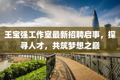 王寶強(qiáng)工作室最新招聘啟事，探尋人才，共筑夢(mèng)想之巔