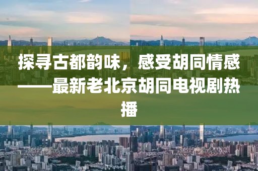 探尋古都韻味，感受胡同情感——最新老北京胡同電視劇熱播